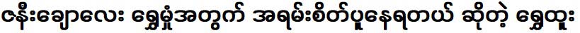 Shwe Htoo that he is very worried about his beautiful Shwe Hmone